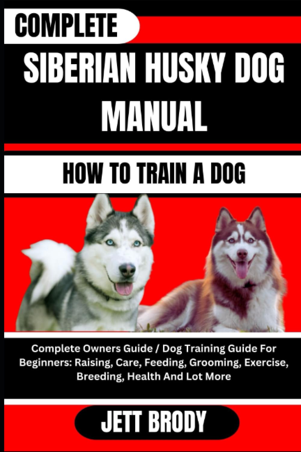 COMPLETE SIBERIAN HUSKY DOG MANUAL. HOW TO TRAIN A DOG: Complete Owners Guide / Dog Training Guide For Beginners: Raising, Care, Feeding, Grooming, Exercise, Breeding, Health And Lot More