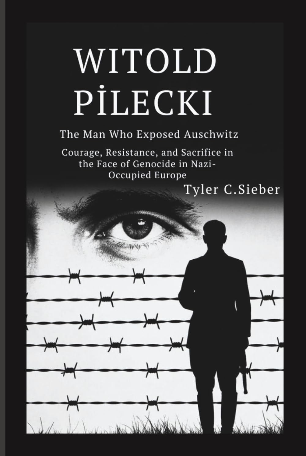 Witold Pilecki: The Man Who Exposed Auschwitz: Courage, Resistance, and Sacrifice in the Face of Genocide in Nazi-Occupied Europe