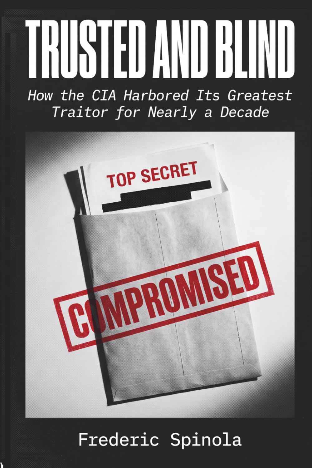 TRUSTED AND BLIND: How the CIA Harbored Its Greatest Traitor for Nearly a Decade: 1 (Declassified: A Documentary History of Espionage)