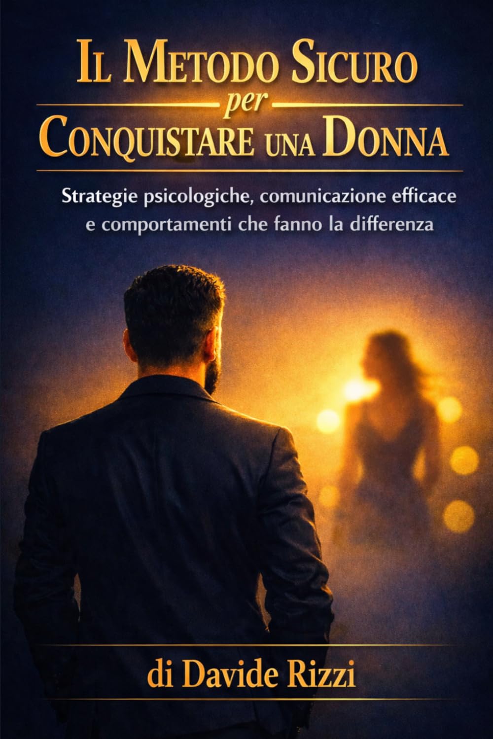 Il Metodo Sicuro per Conquistare una Donna: Strategie psicologiche, comunicazione efficace e comportamenti che fanno la differenza