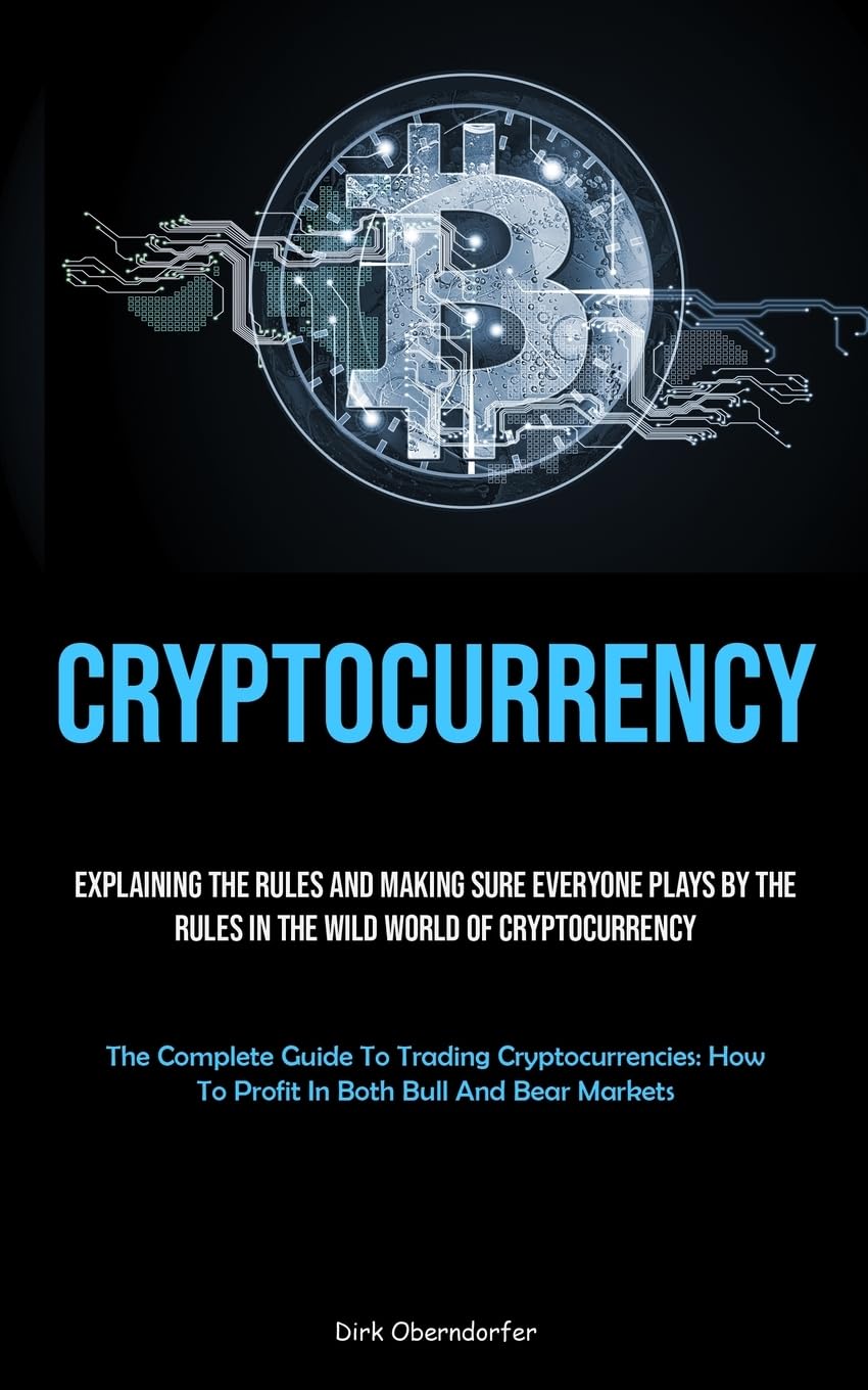Cryptocurrency: Explaining The Rules And Making Sure Everyone Plays By The  Rules In The Wild World Of Cryptocurrency (The Complete Guide To Trading  ... How To Profit In Both Bull And Bear
