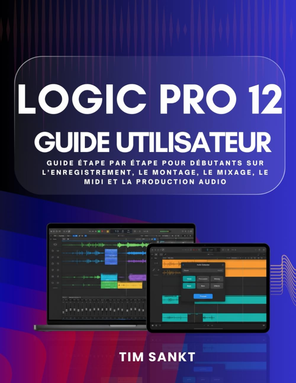 Logic Pro 12 Guide Utilisateur: Guide étape par étape pour débutants sur l’enregistrement, le montage, le mixage, le MIDI et la production audio