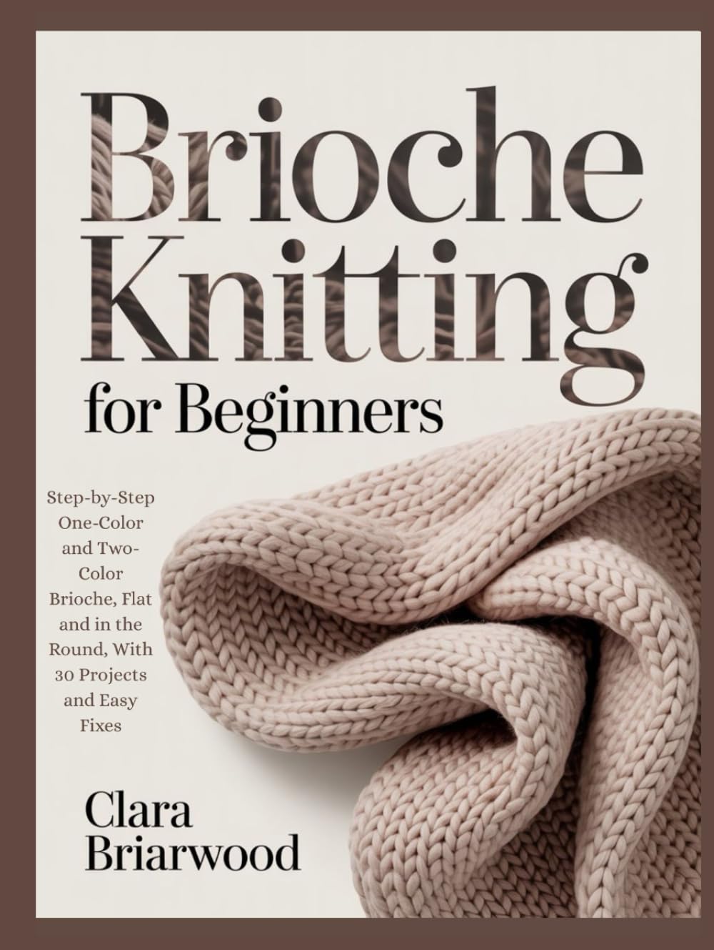BRIOCHE KNITTING FOR BEGINNERS: Step-by-Step One-Color and Two-Color Brioche, Flat and in the Round, With 30 Projects and Easy Fixes