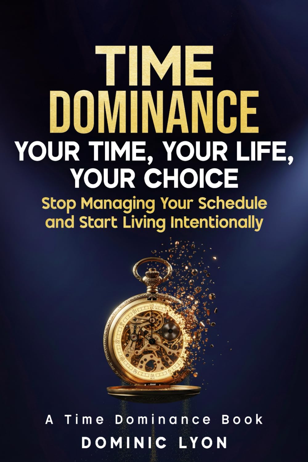 TIME DOMINANCE YOUR TIME, YOUR LIFE, YOUR CHOICE: Stop Managing Your Schedule and Start Living Intentionally