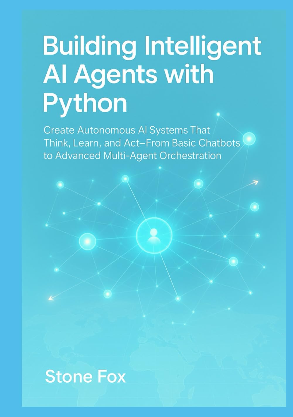 Building Intelligent AI Agents with Python: Create Autonomous AI Systems That Think, Learn, and Act From Basic Chatbots to Advanced Multi-Agent Orchestration