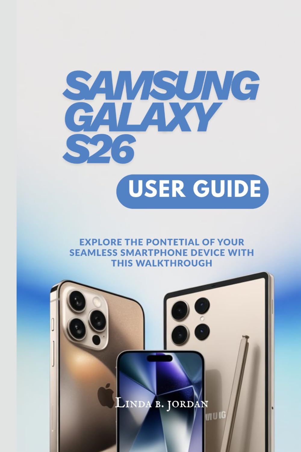 SAMSUNG GALAXY S26 USER GUIDE: Explore The Potential of Your Seamless Smartphone Device With This Walkthrough (Samsung Galaxy S26 Series The Comprehensive Walkthrough for Mastering Your Device)