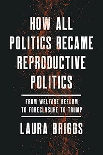 How All Politics Became Reproductive Politics: From Welfare Reform to Foreclosure to Trump (Reproductive Justice: A New Vision for the 21st Century) (Volume 2)