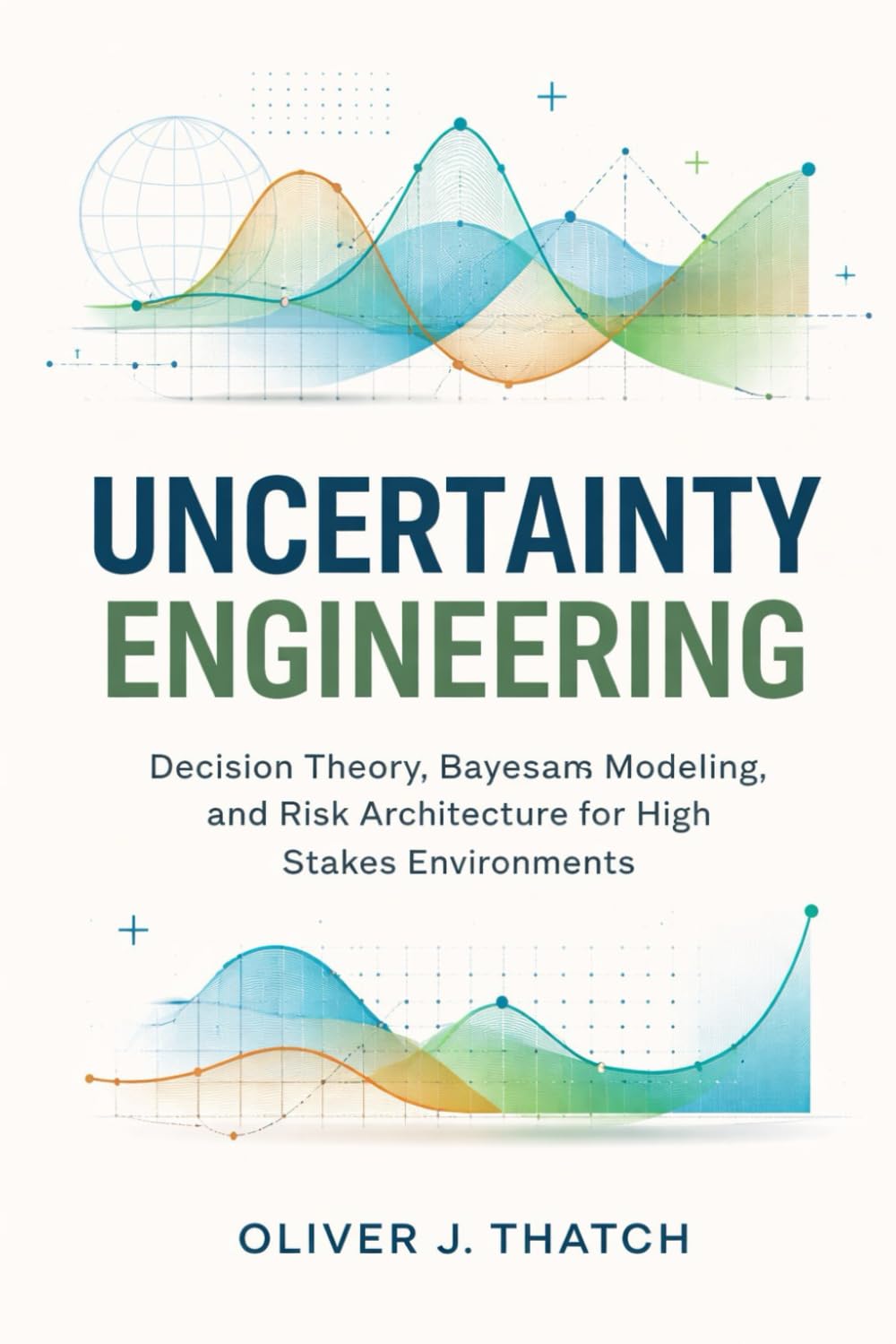 Uncertainty Engineering: Decision Theory, Bayesian Modeling, and Risk Architecture for High-Stakes Environments