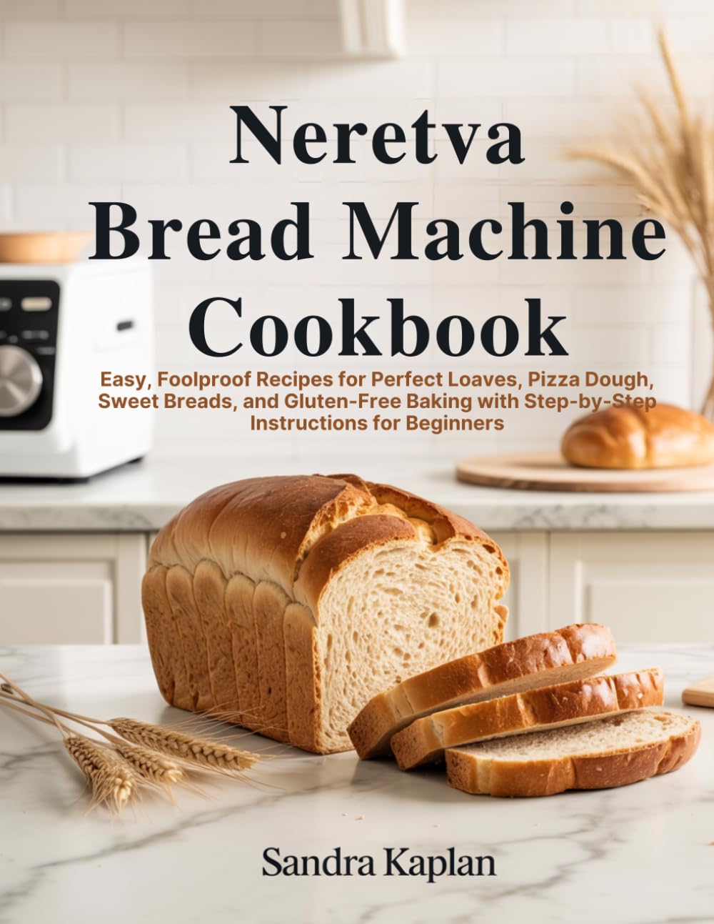 Neretva Bread Machine Cookbook 2026: Easy, Foolproof Recipes for Perfect Loaves, Pizza Dough, Sweet Breads, and Gluten-Free Baking with Step-by-Step Instructions for Beginners
