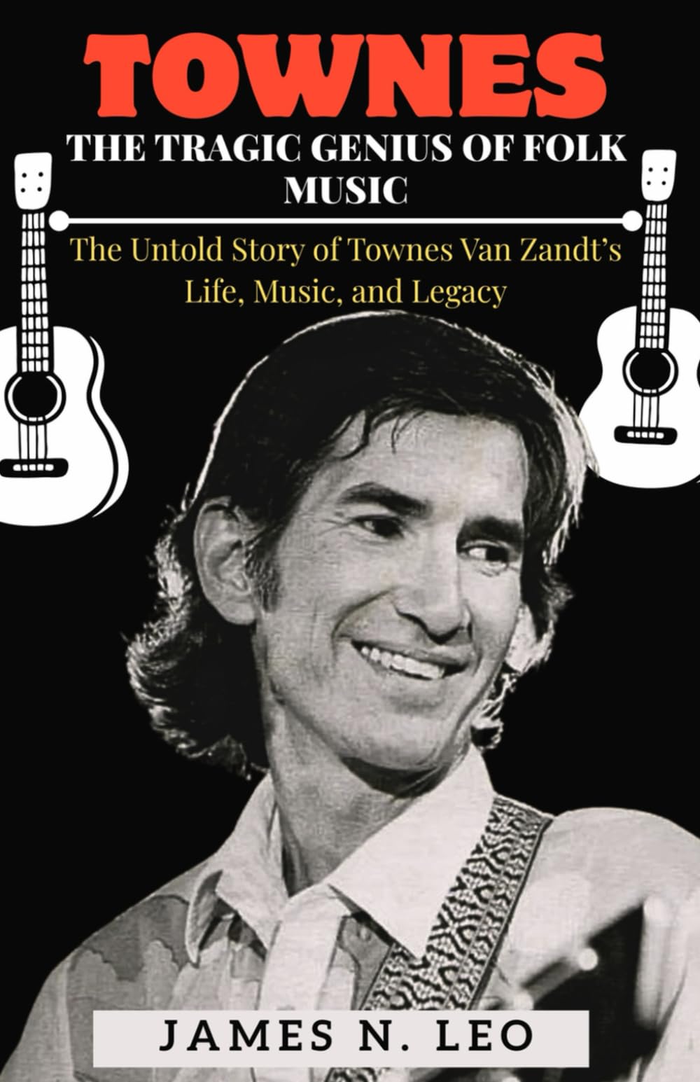 TOWNES:THE TRAGIC GENIUS OF FOLK MUSIC: The Untold Story of Townes Van Zandt’s Life, Music, and Legacy