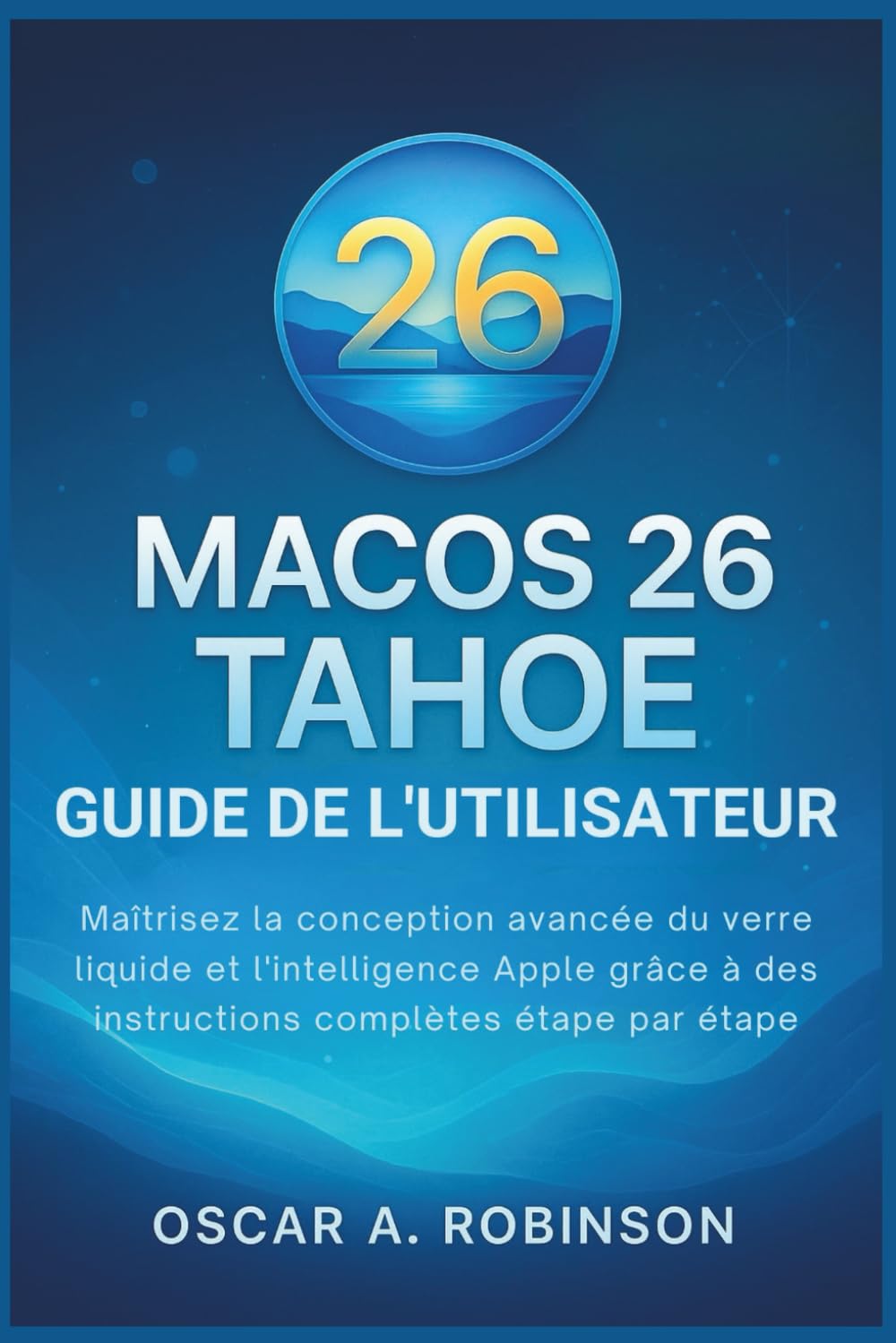 Macos 26 Tahoe Guide De L'utilisateur: Maîtrisez la conception avancée du verre liquide et l'intelligence Apple grâce à des instructions complètes étape par étape