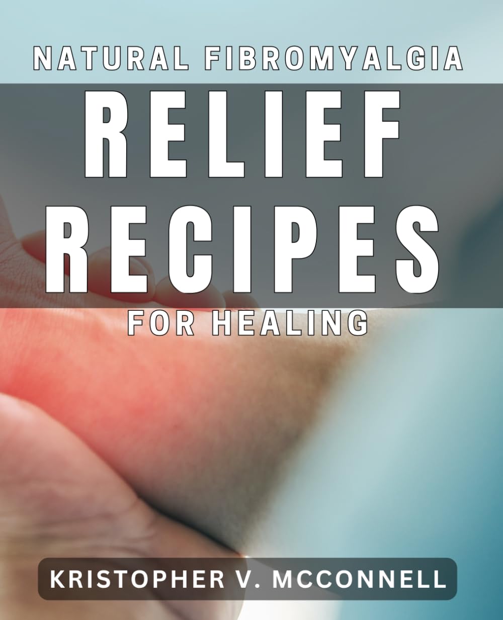 Natural Fibromyalgia Relief Recipes for Healing: Holistic Solutions and Nourishing Dishes for Alleviating Fibromyalgia Symptoms
