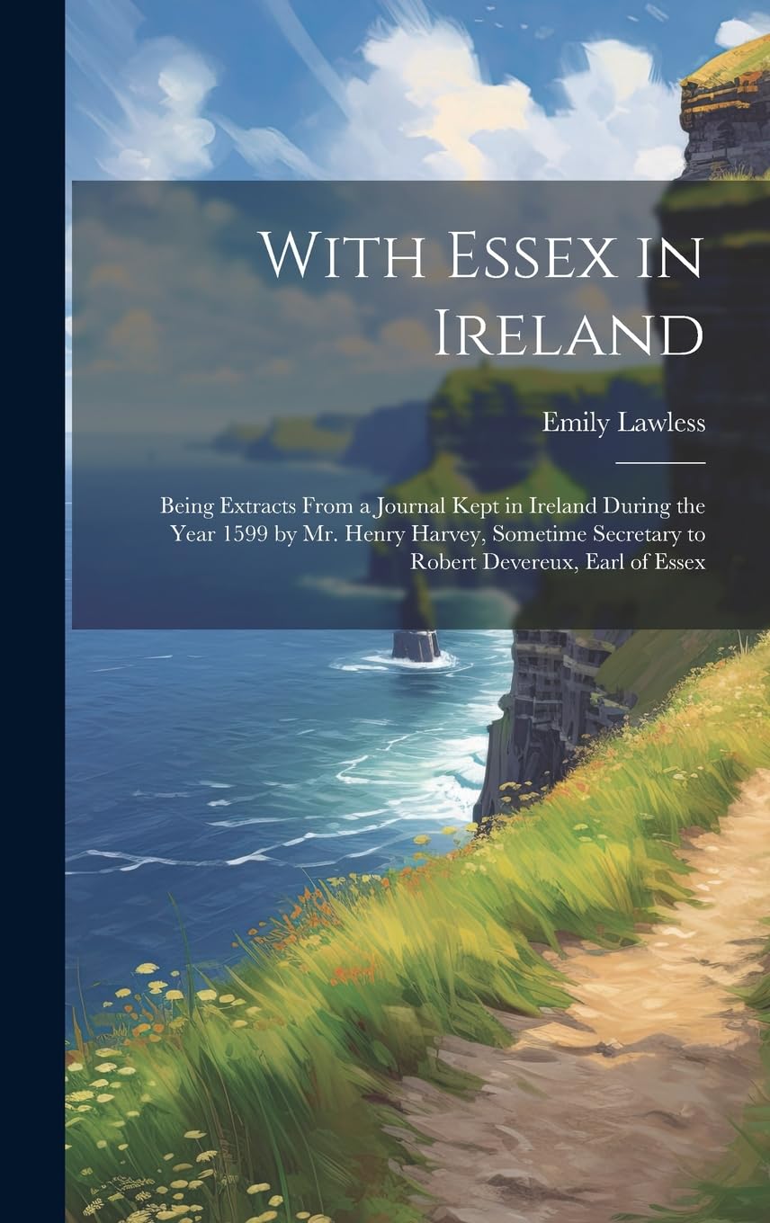 With Essex in Ireland: Being Extracts From a Journal Kept in Ireland During the Year 1599 by Mr. Henry Harvey, Sometime Secretary to Robert Devereux, Earl of Essex