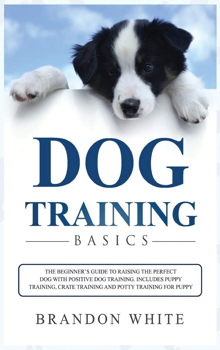 Brandon WhiteDog Training Basics: The Beginner's Guide to Raising the Perfect Dog with Positive Dog Training. Includes Puppy Training, Crate Training and Potty Training for Puppy