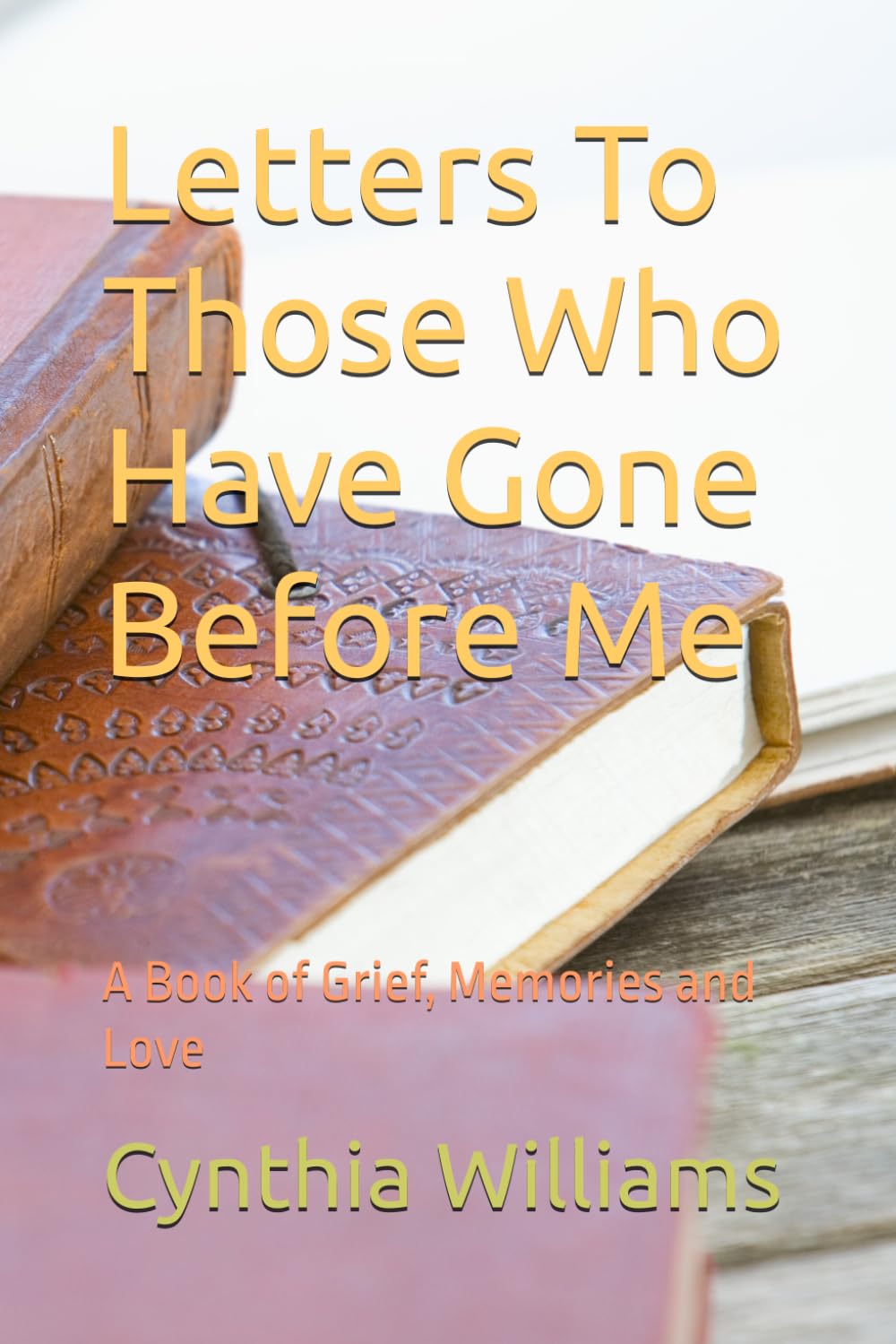 Letters To Those Who Have Gone Before Me: A Book of Grief, Memories and Love
