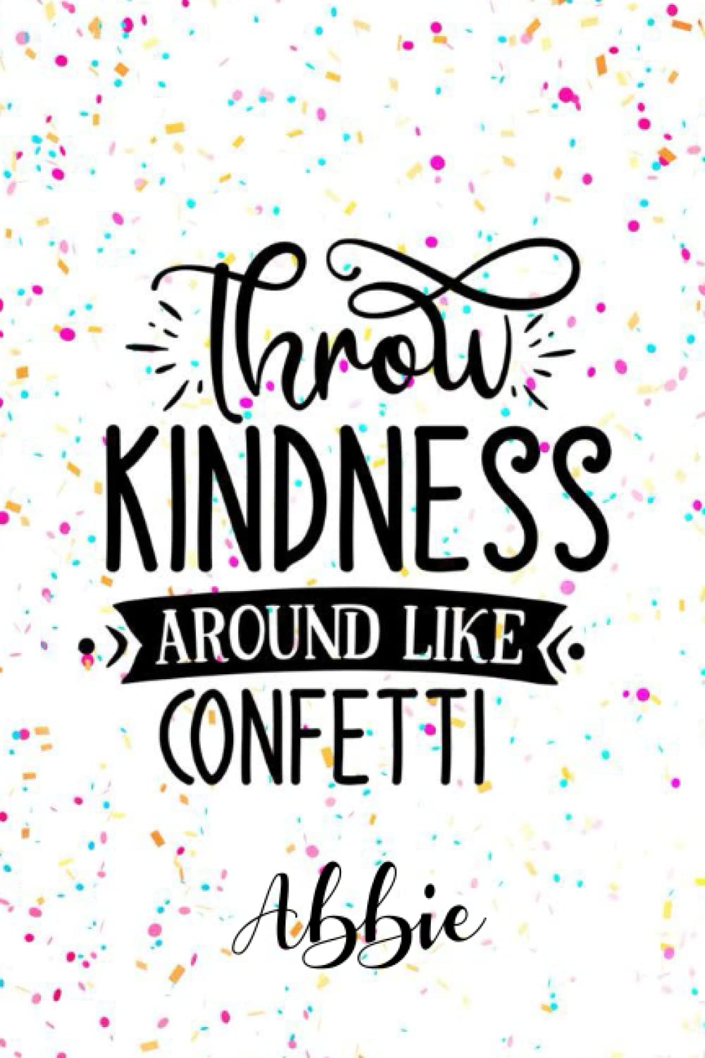 Abbie Throw Kindness Around like Confetti: Personalised Motivational Journal Notebook for Girls Named Abbie. (Custom Name Journal, Blank Journal, ... Pages Confetti themed Cover(Abbie Notebook)