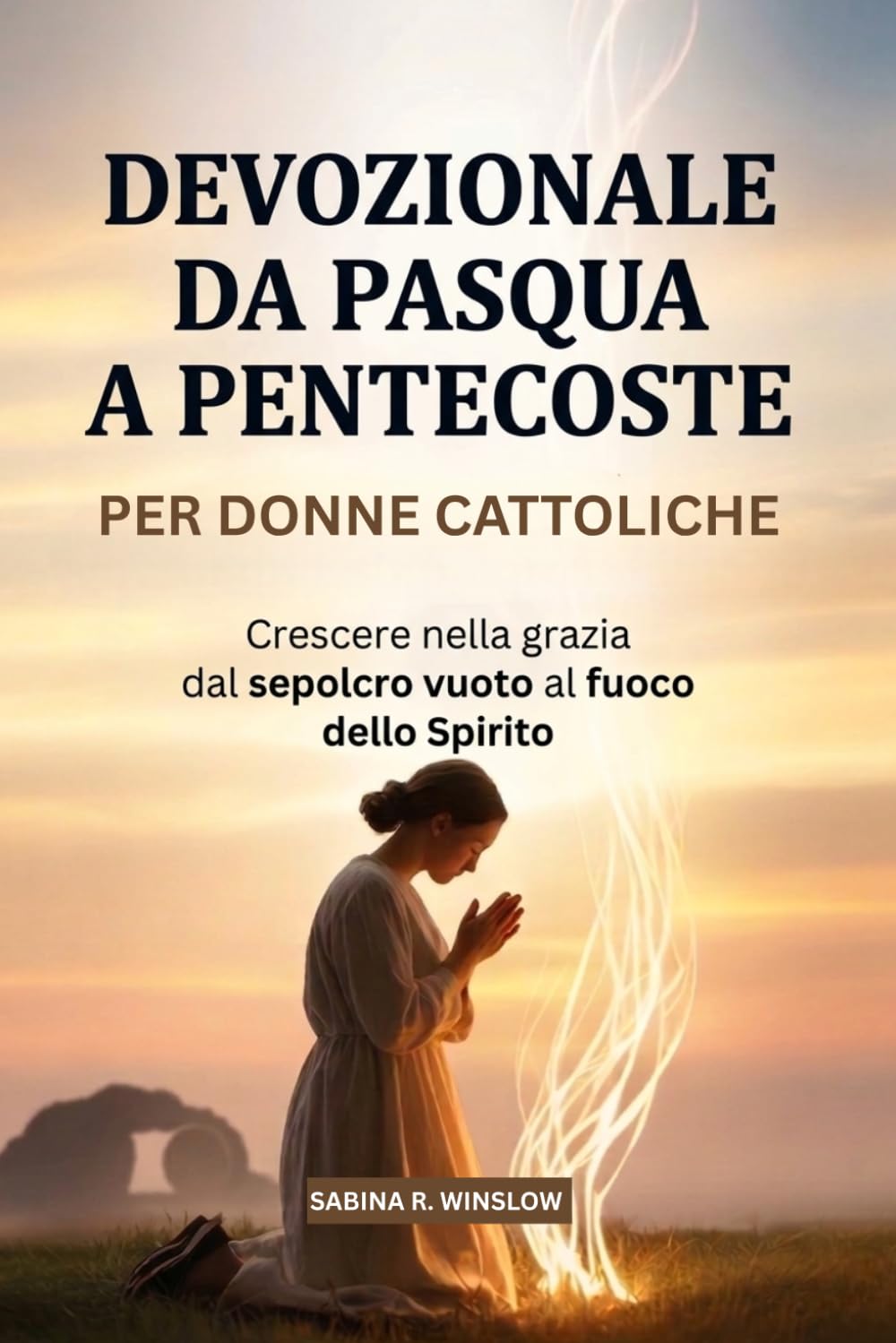 Devozionale Da Pasqua A Pentecoste Per Donne Cattoliche: Crescere nella grazia dal sepolcro vuoto al fuoco dello Spirito