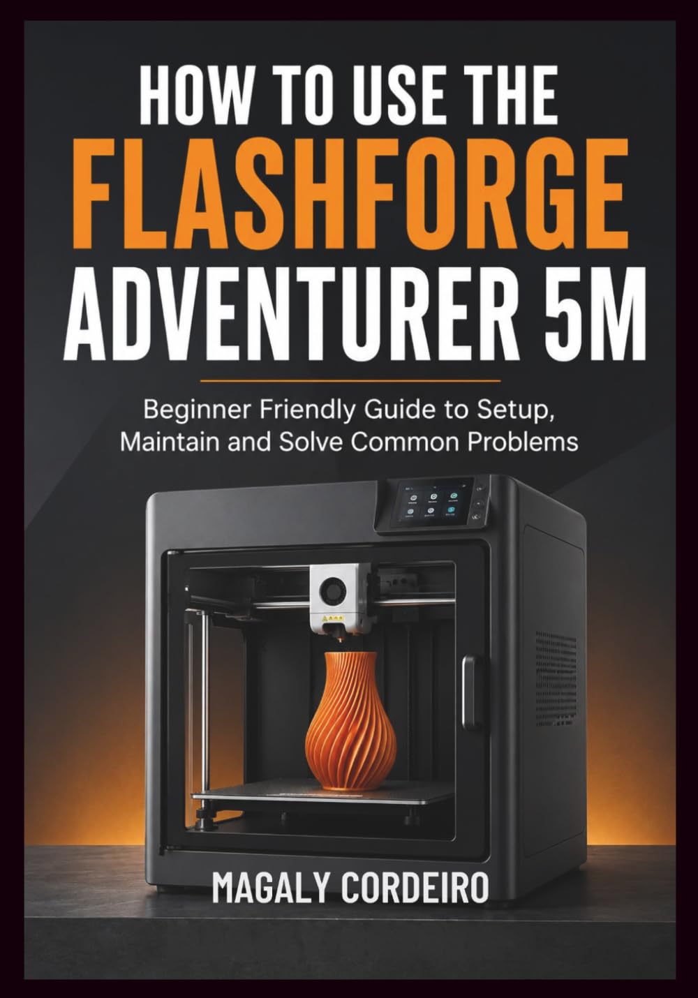 HOW TO USE THE FLASHFORGE ADVENTURER 5M: Beginner Friendly Guide to Setup, Maintain and Solve Common Problems