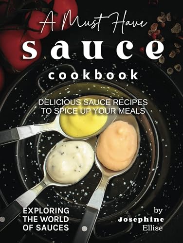 A Must Have Sauce Cookbook: Delicious Sauce Recipes to Spice Up Your Meals (Exploring the World of Sauces)