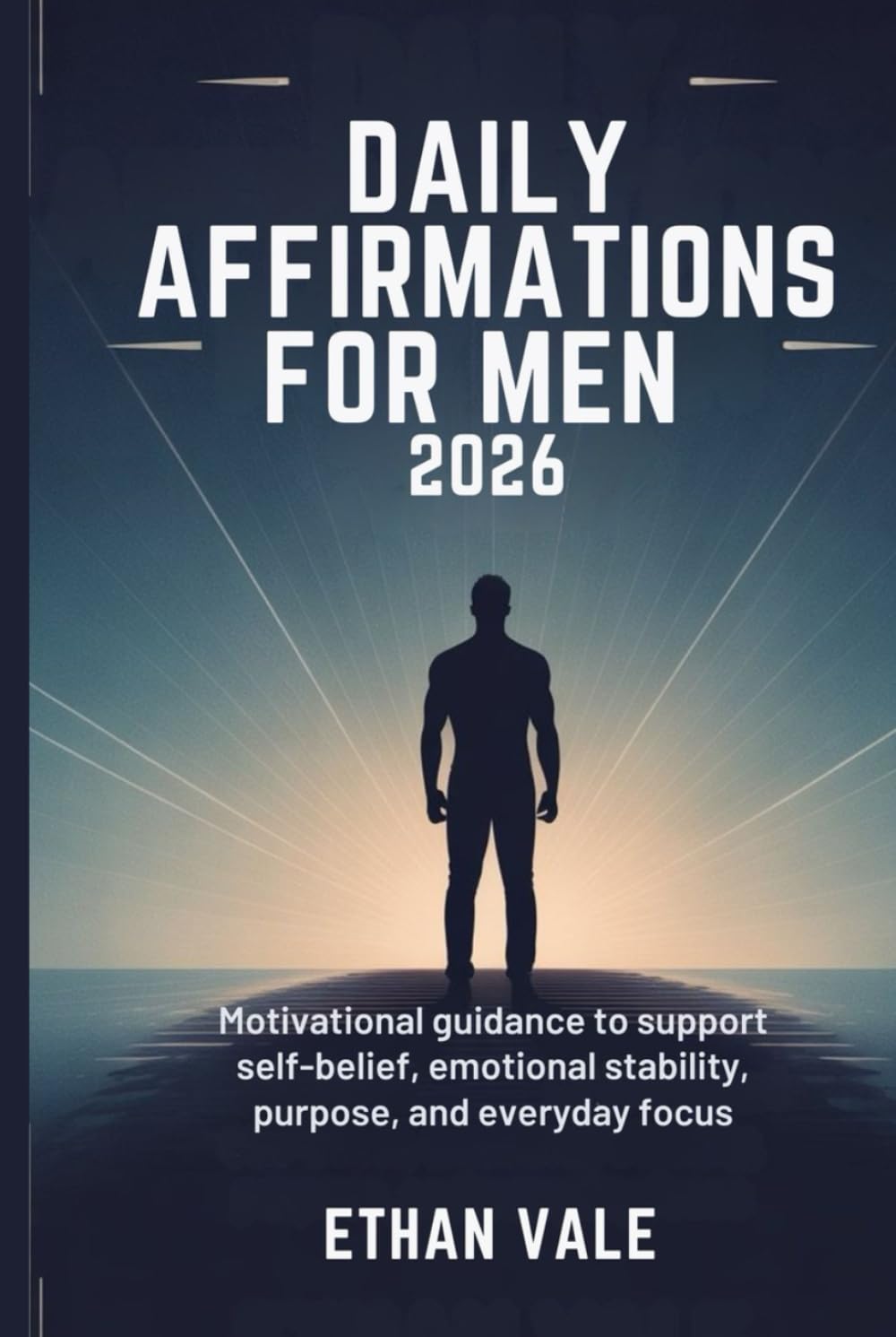 Daily Affirmations for Men 2026: Motivational Guidance to Support Self-Belief, Emotional Stability, Purpose, and Everyday Focus