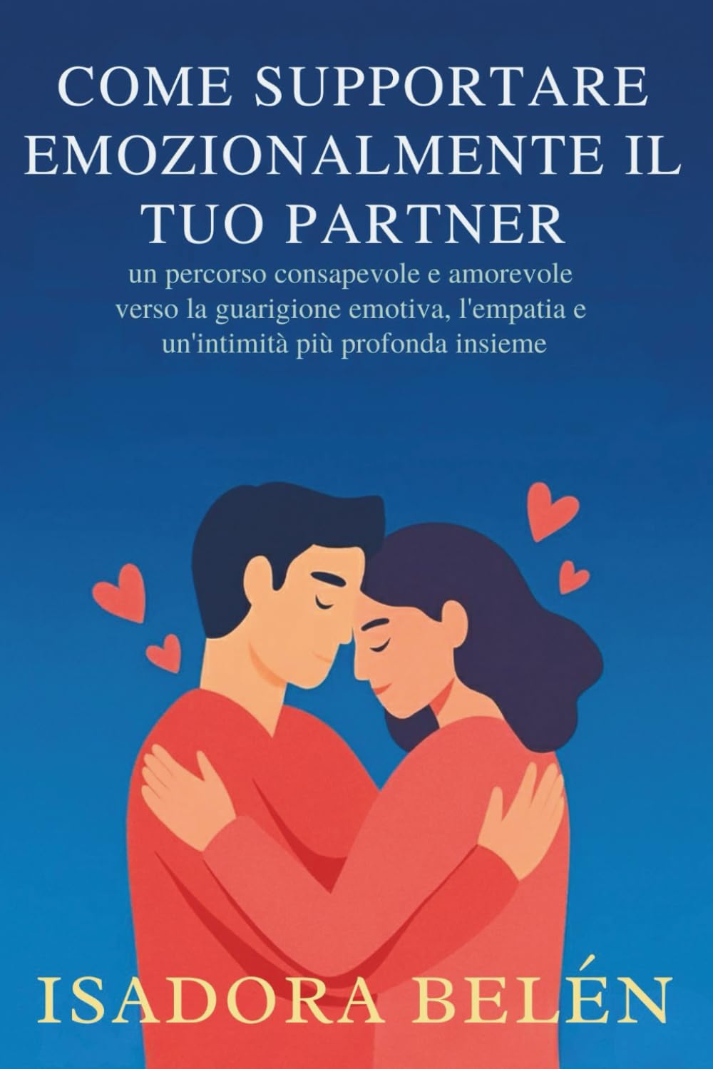 COME SUPPORTARE EMOZIONALMENTE IL TUO PARTNER: un percorso consapevole e amorevole verso la guarigione emotiva, l'empatia e un'intimità più profonda insieme
