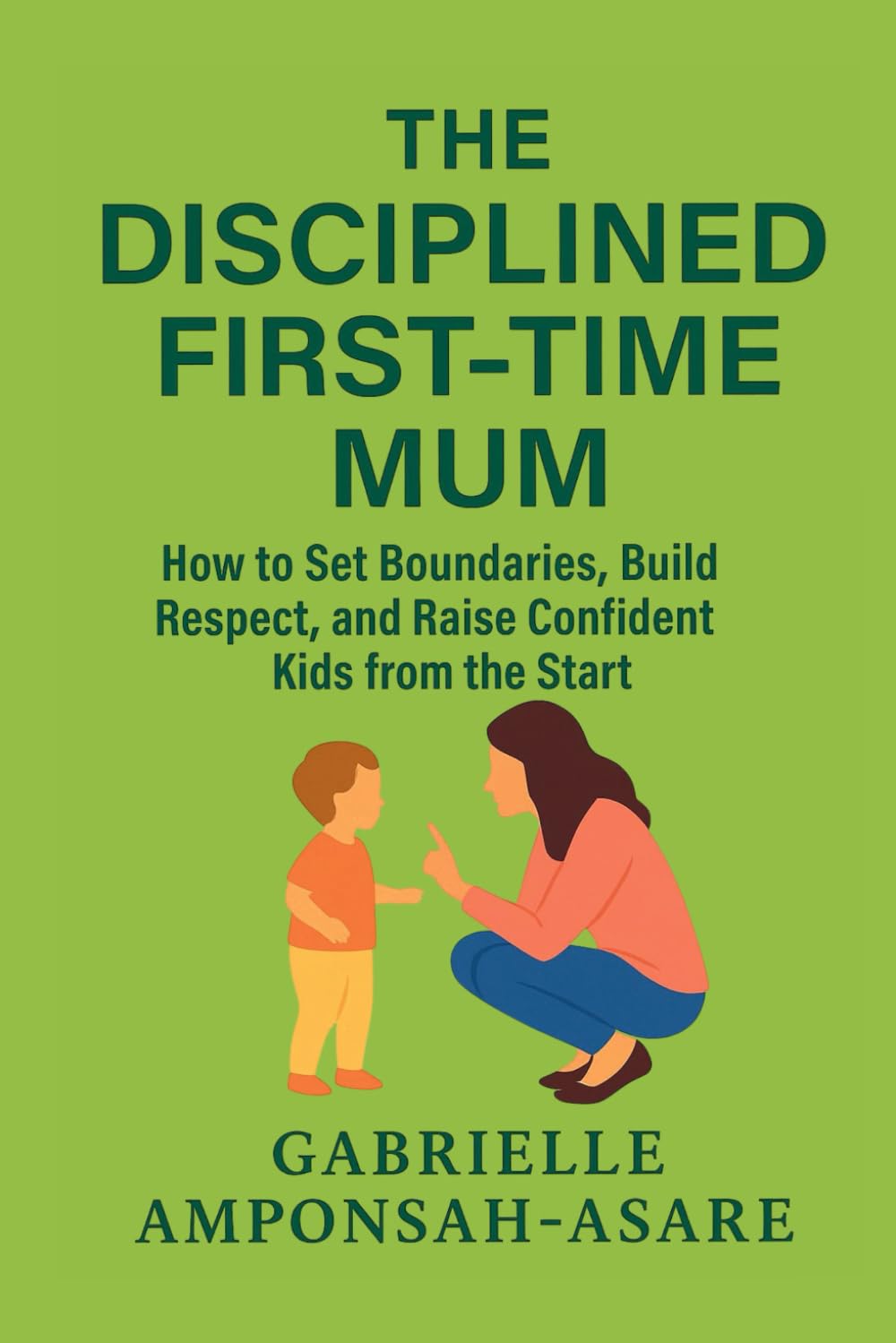 The Disciplined First-Time Mum: How to Set Boundaries, Build Respect, and Raise Confident Kids from the Start