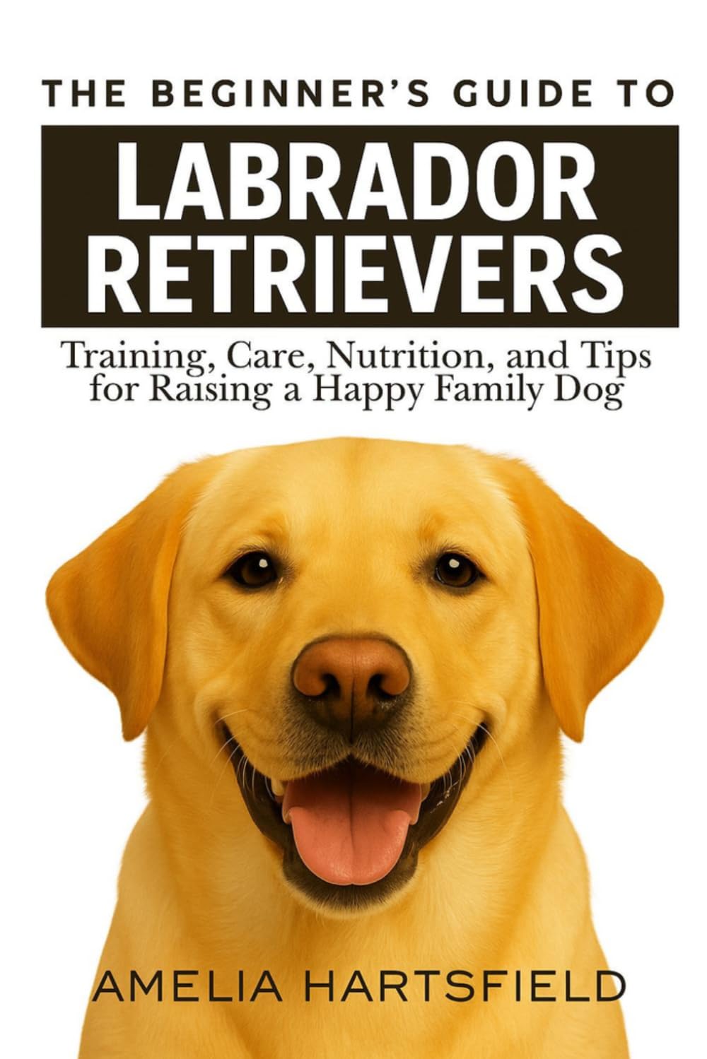 The Beginner’s Guide to Labrador Retrievers: Training, Care, Nutrition, and Tips for Raising a Happy Family Dog (The Complete Companion Series)