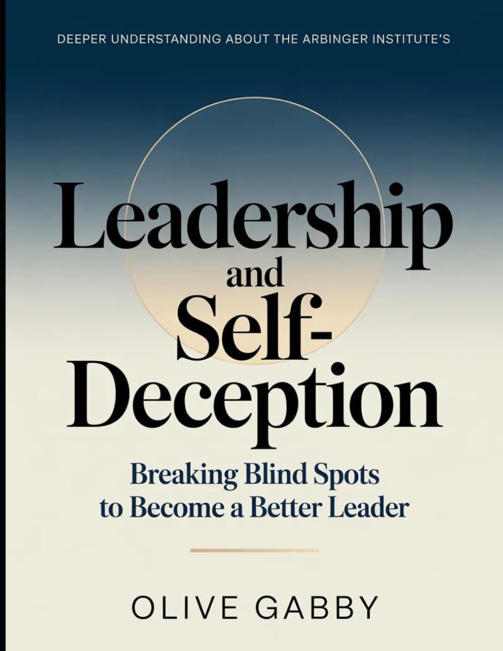 Deeper Understanding About the Arbinger Institute's Leadership And Self-deception: Breaking Blind Spots To Become A Better Leader