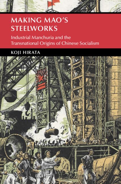 Making Mao's Steelworks: Industrial Manchuria and the Transnational Origins of Chinese Socialism (Cambridge Studies in the History of the People's Republic of China)      Kindle Edition