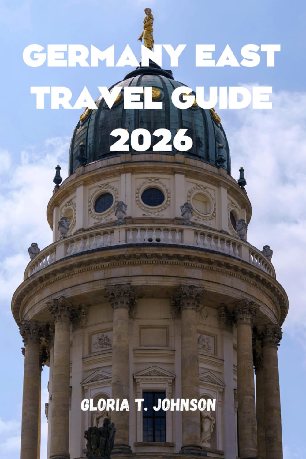 GERMANY EAST TRAVEL GUIDE 2026: The Ultimate and Most Updated Handbook for Exploring Hidden Treasures, Rich History, and Vibrant Culture in Eastern Europe's Heart (Glorious Travellers)