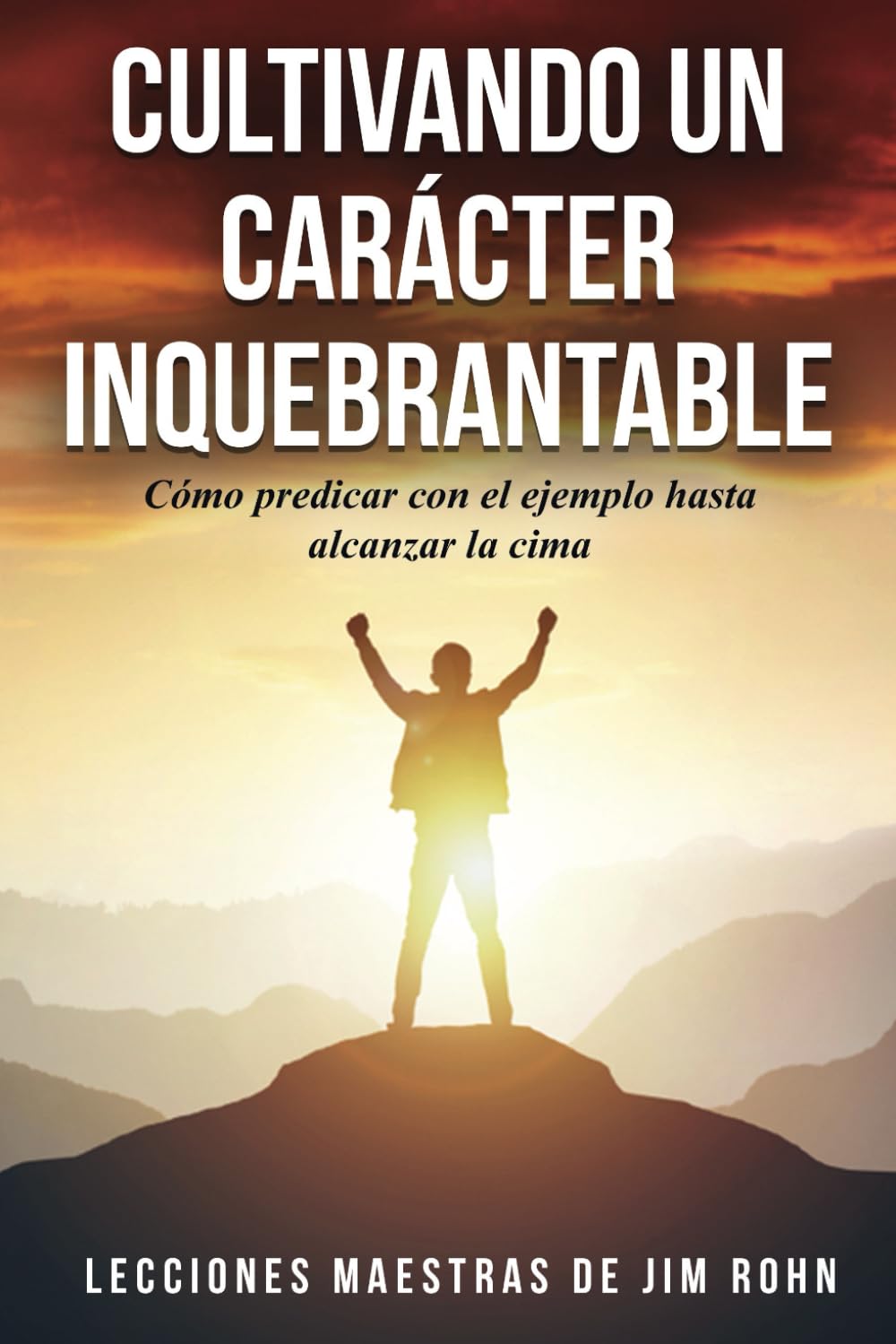 CULTIVANDO UN CARÁCTER INQUEBRANTABLE: Cómo predicar con el ejemplo hasta alcanzar la cima