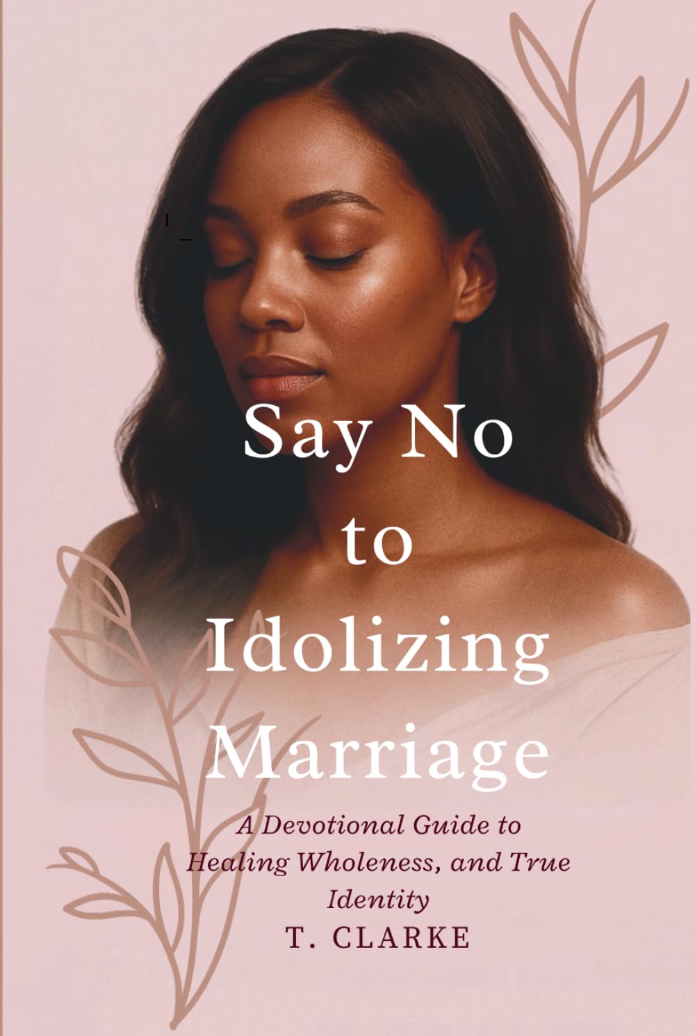 Say No To Idolizing Marriage: A Devotional Guide to Healing, Wholeness and True Identity