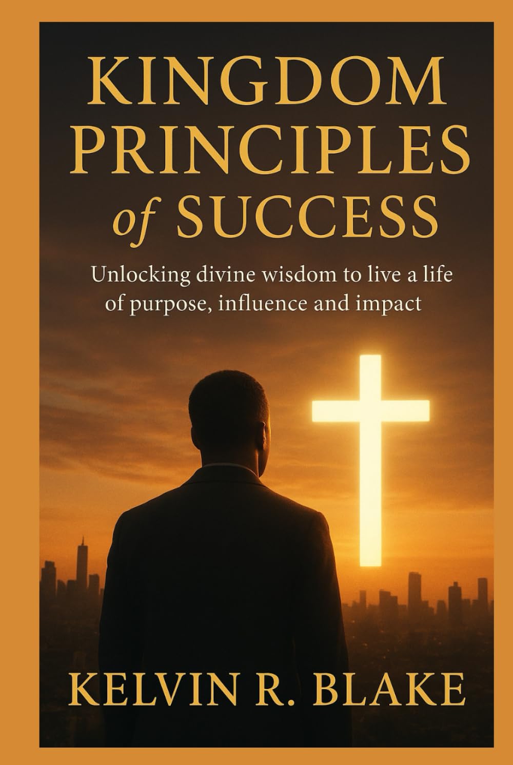 Kingdom Principles of Success: Unlocking Divine Wisdom to live A Life of Purpose Influence and Impact