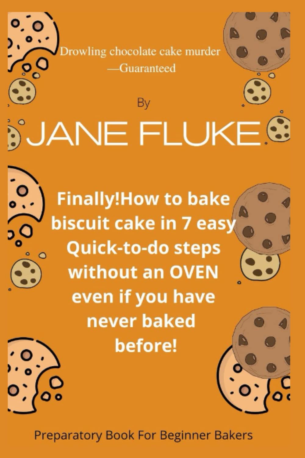 Finally! How To Bake Biscuit Cake in 7 easy-To-do Steps Without an OVEN even if you have never Baked Before!: Preparatory Book for Beginner Bakers