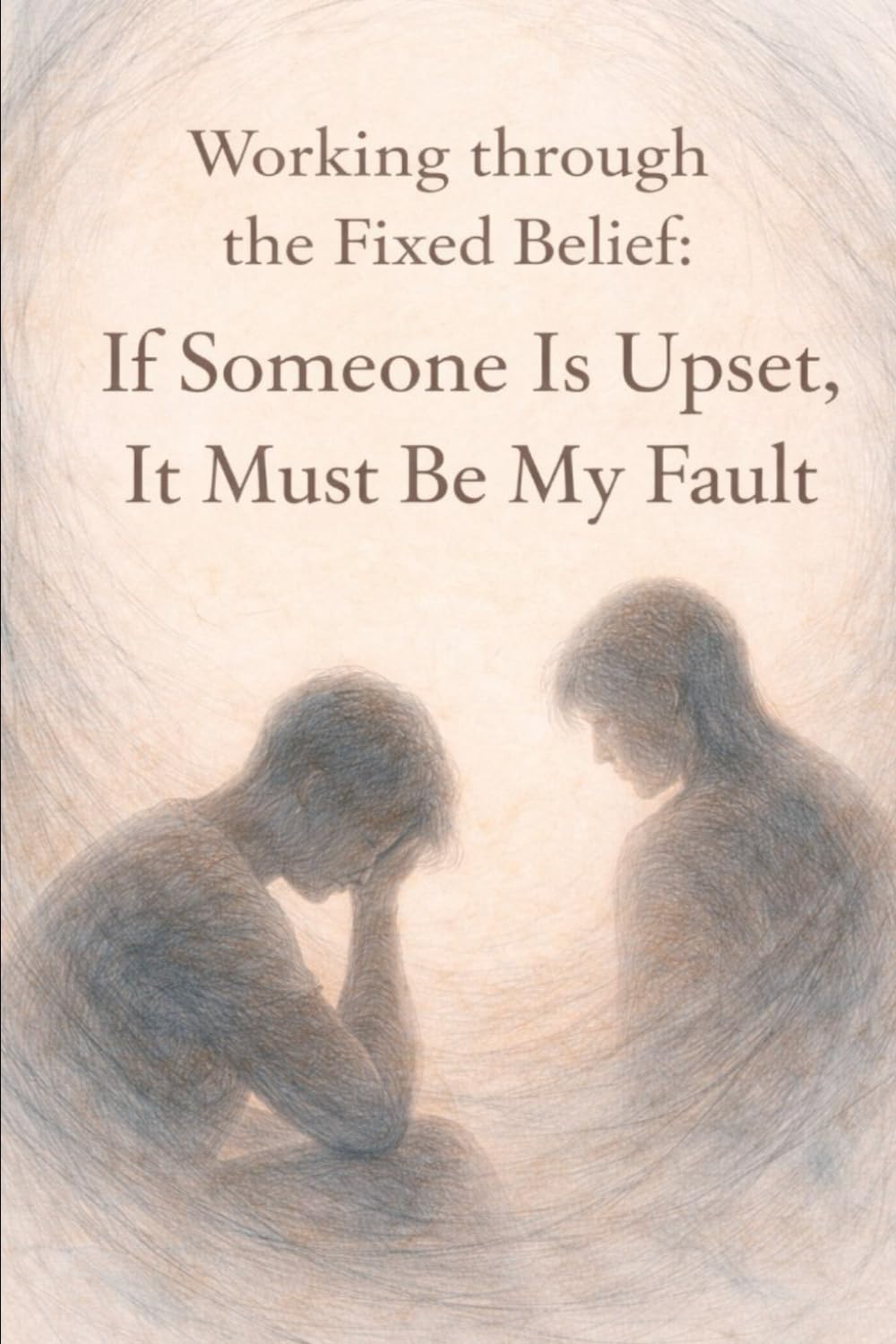 Working Through the Fixed Belief: If Someone Is Upset, It Must Be My Fault