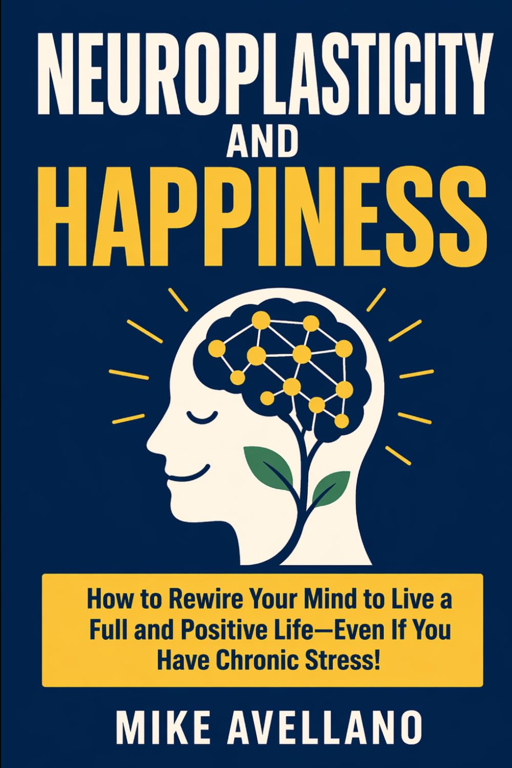 NEUROPLASTICITY AND HAPPINESS: How to Rewire Your Mind to Live a Full and Positive Life—Even If You Have Chronic Stress!