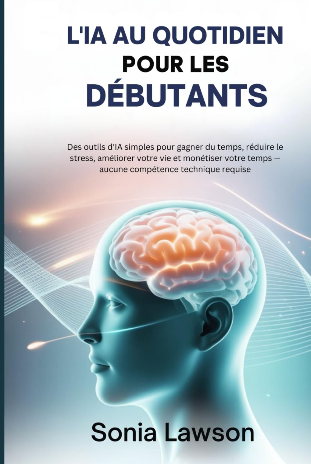L'IA AU QUOTIDIEN POUR LES DÉBUTANTS: Des outils d'IA simples pour gagner du temps, réduire le stress, améliorer votre vie et monétiser votre temps — aucune compétence technique requise
