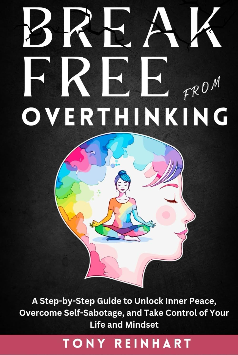 BREAK FREE FROM OVERTHINKING: A Step-by-Step Guide to Unlock Inner Peace, Overcome Self-Sabotage, and Take Control of Your Life and Mindset
