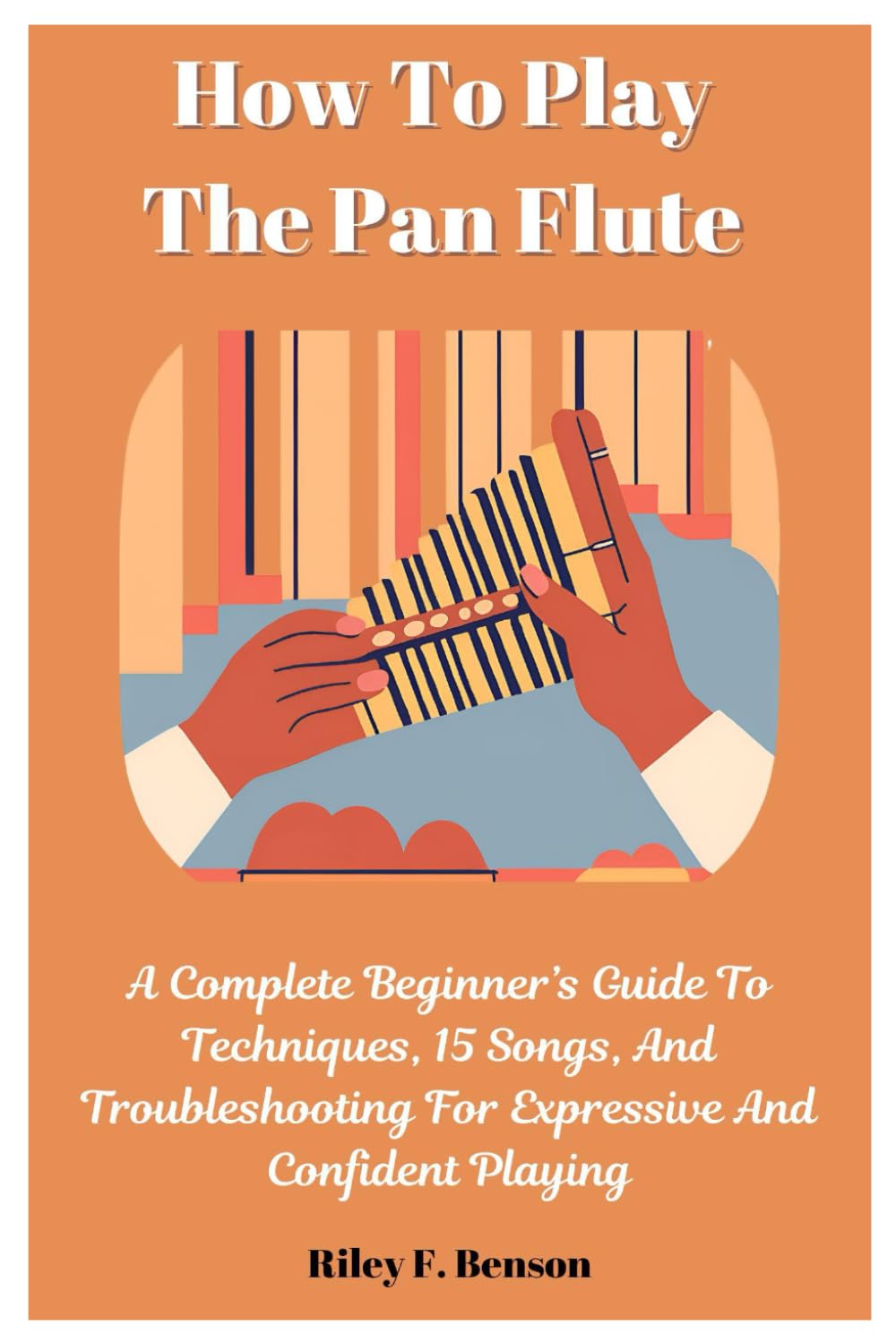 How To Play The Pan Flute: A Complete Beginner's Guide To Techniques, 15 Songs, And Troubleshooting For Expressive And Confident Playing