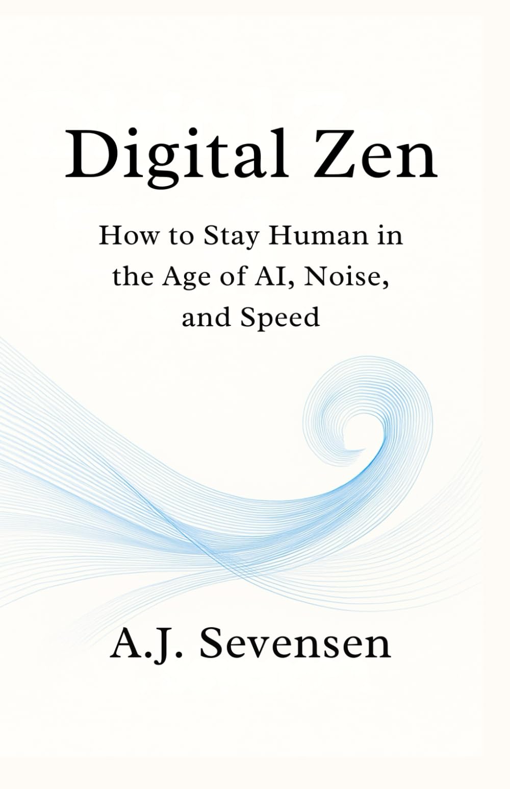Digital Zen: How to Stay Human in the Age of AI, Noise, and Speed