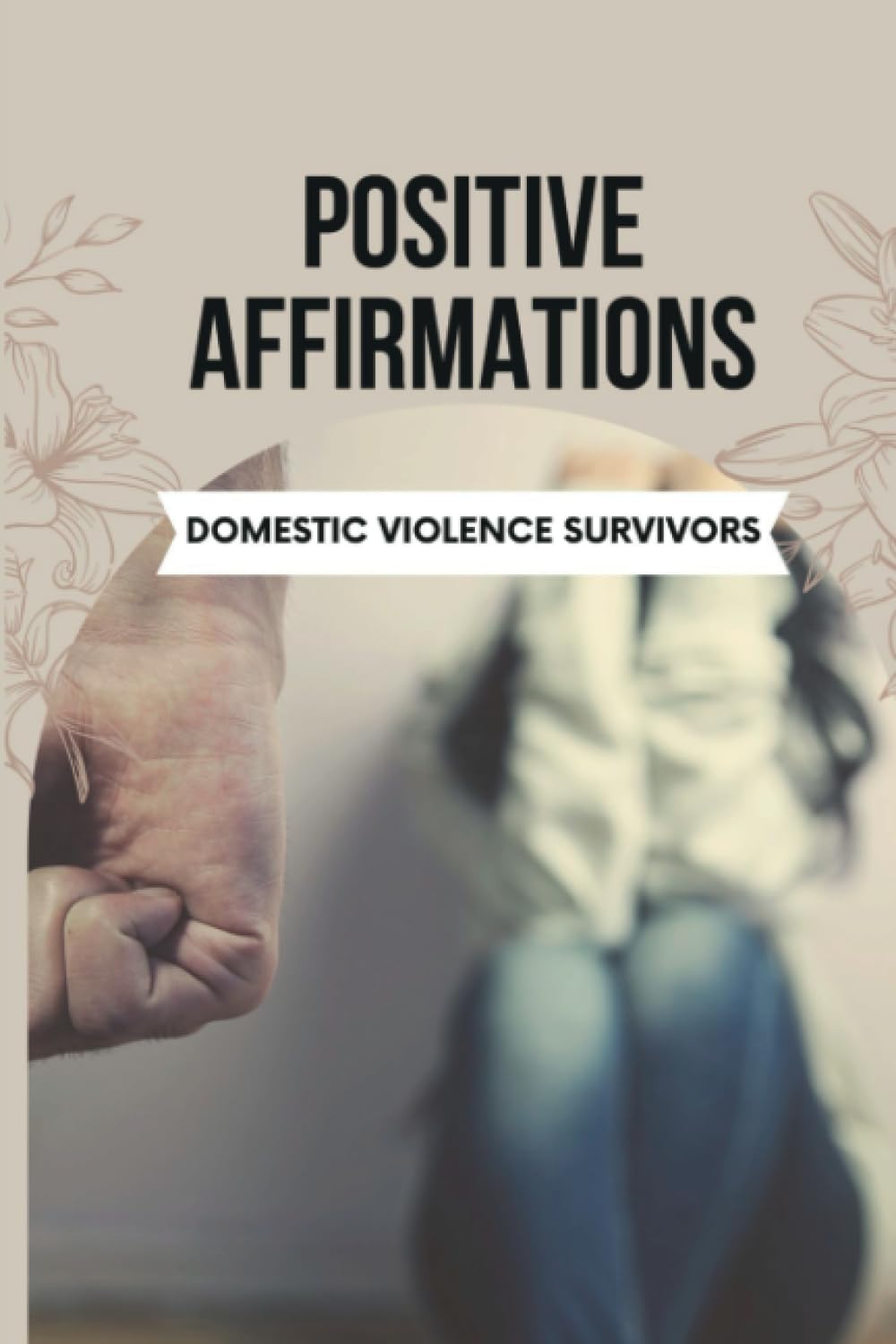 Positive Affirmations for Domestic Violence Survivors: Unmasking the Pain and Overcoming the Lingering Effects of Domestic Violence With Healing Words to Rebuild, Empower, and Thrive