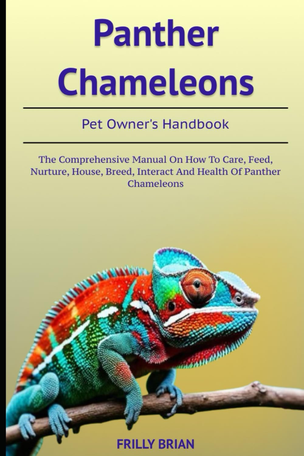 Panther Chameleons: The Comprehensive Manual on How to Care, Feed, Nurture, House, Breed, Interact and Health Of Panther Chameleons