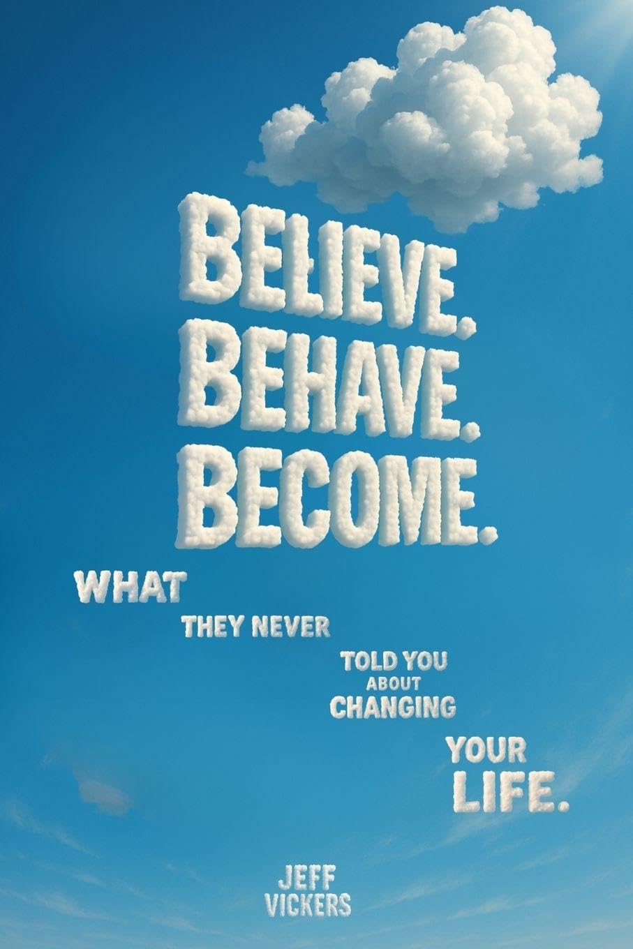 Believe. Behave. Become.: What They Never Told You about Changing Your Life: 1