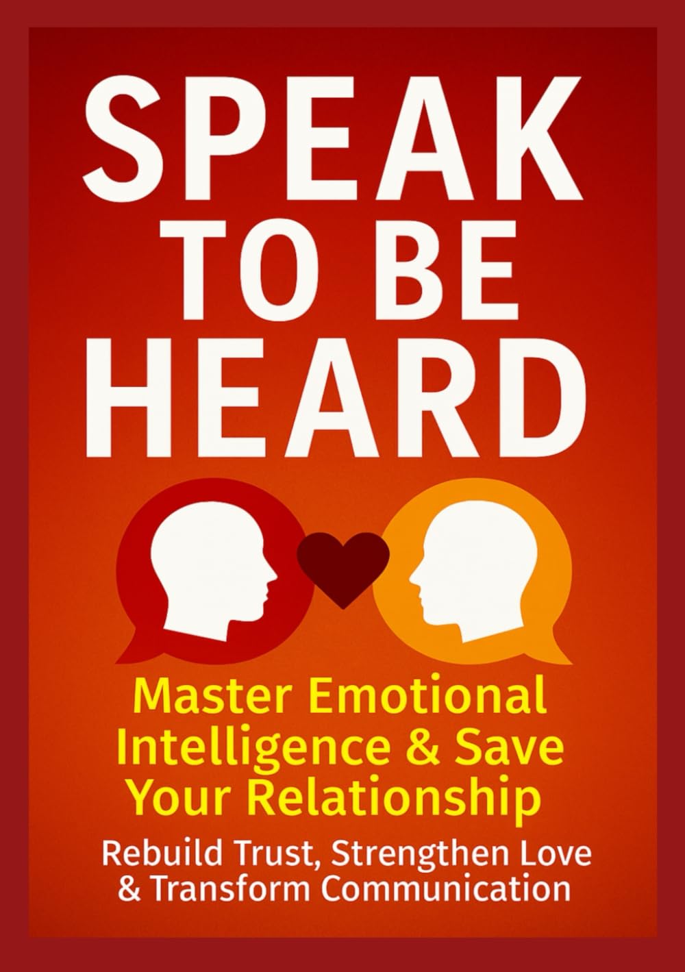 Speak to Be Heard: Master Emotional Intelligence & Save Your Relationship – Rebuild Trust, Strengthen Love & Transform Communication