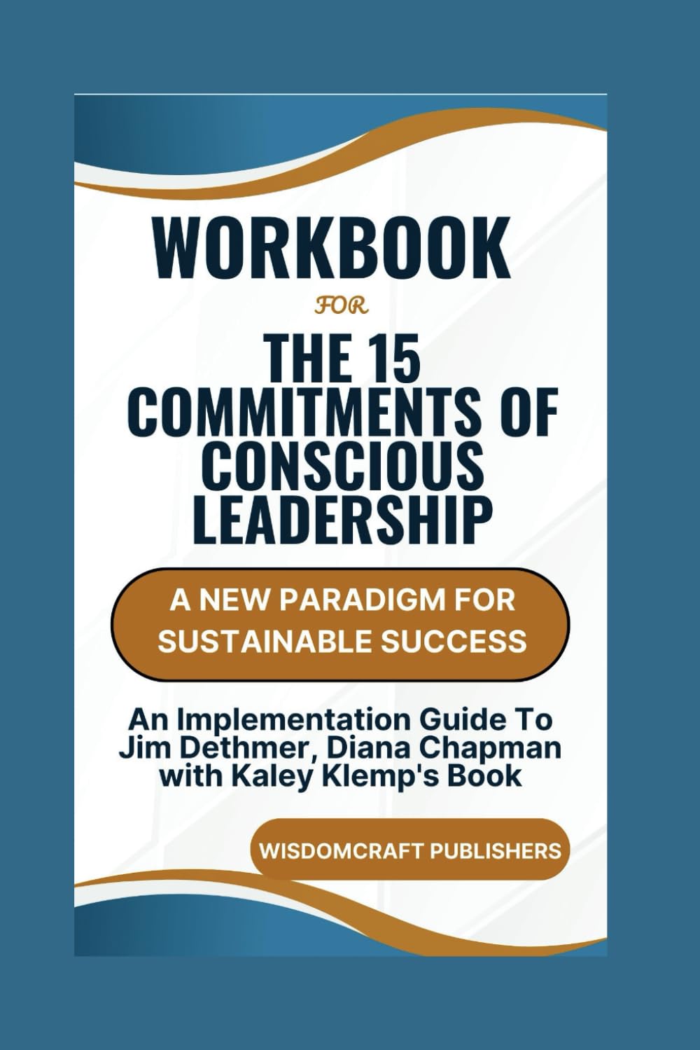 Workbook For The 15 Commitments of Conscious Leadership: A New Paradigm for Sustainable Success: An Implementation Guide To Jim Dethmer, Diana Chapman With Kaley Klemp's Book