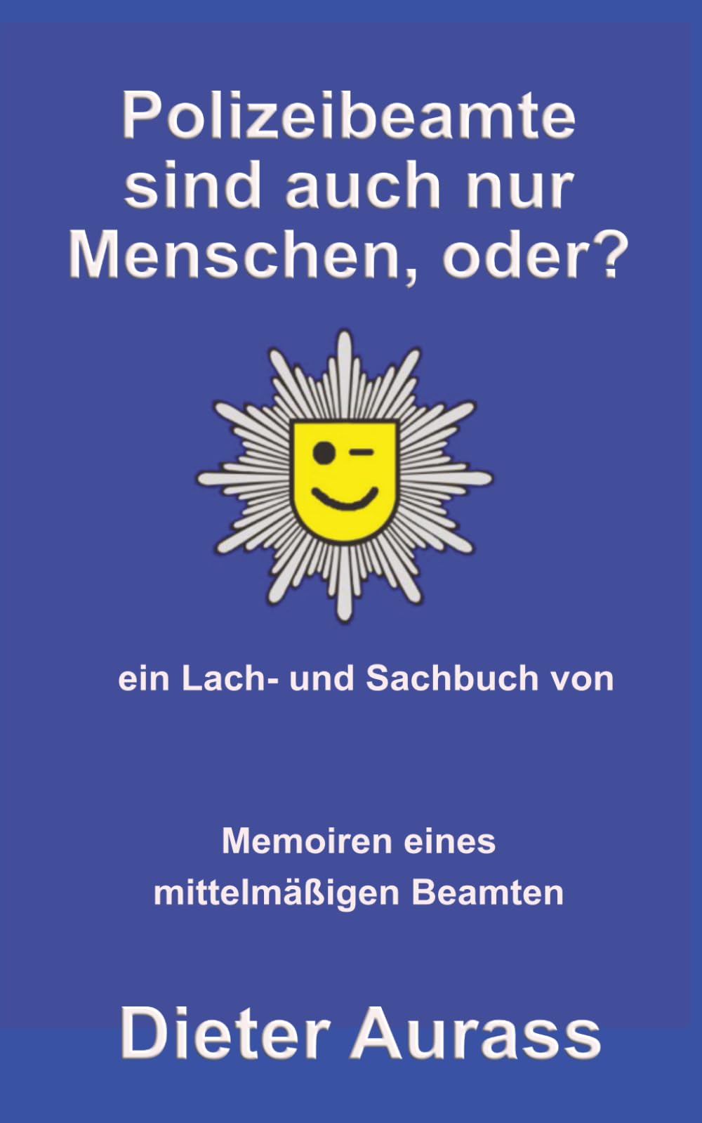 Polizeibeamte sind auch nur Menschen, oder?: Memoiren eines mittelmäßigen Beamten