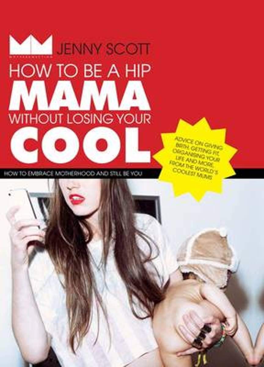How to be a Hip Mama Without Losing Your Cool: How to Embrace Motherhood and Still Be You