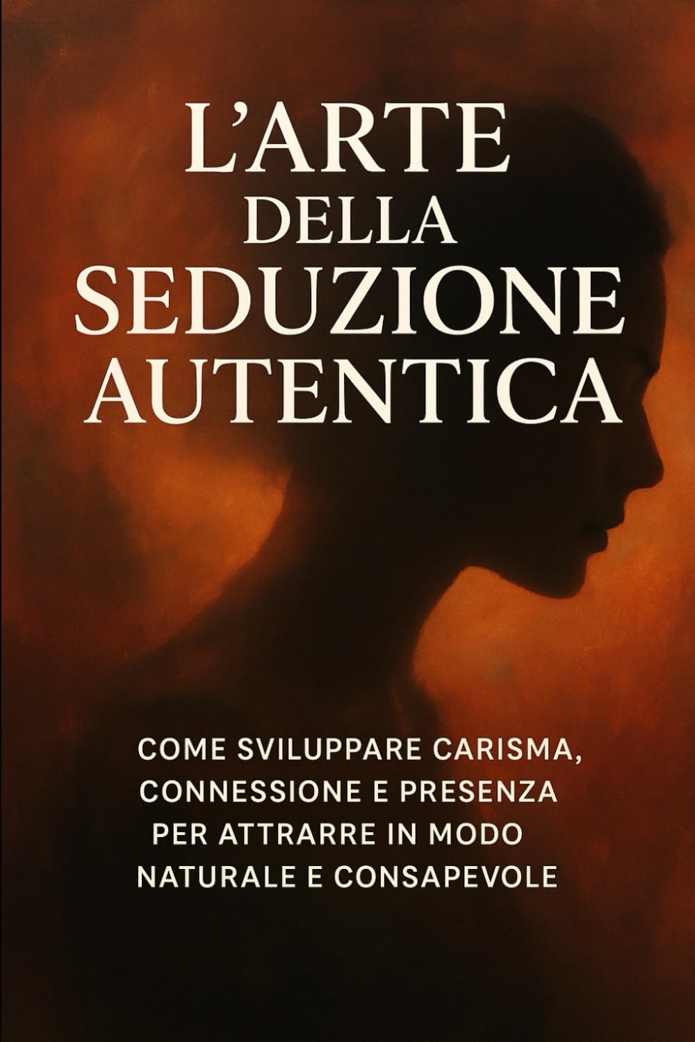 L’Arte della Seduzione Autentica: il fascino della mente e del cuore: Come sviluppare carisma, connessione e presenza per attrarre in modo naturale e consapevole.