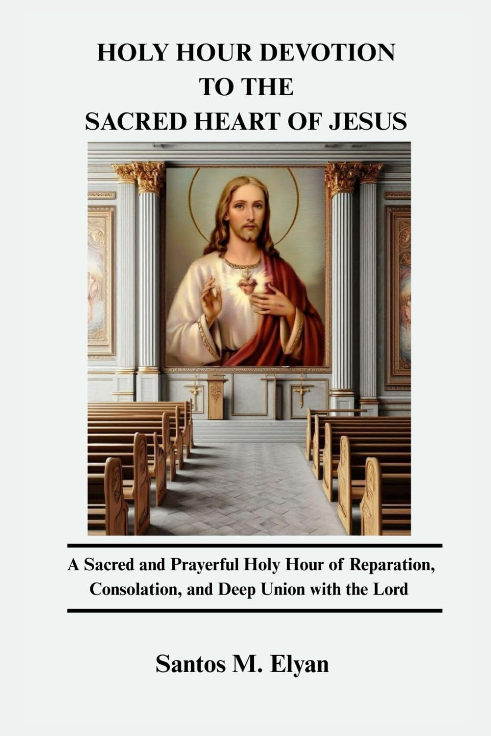 HOLY HOUR DEVOTION TO THE SACRED HEART OF JESUS: A Sacred and Prayerful Holy Hour of Reparation, Consolation, and Deep Union with the Lord