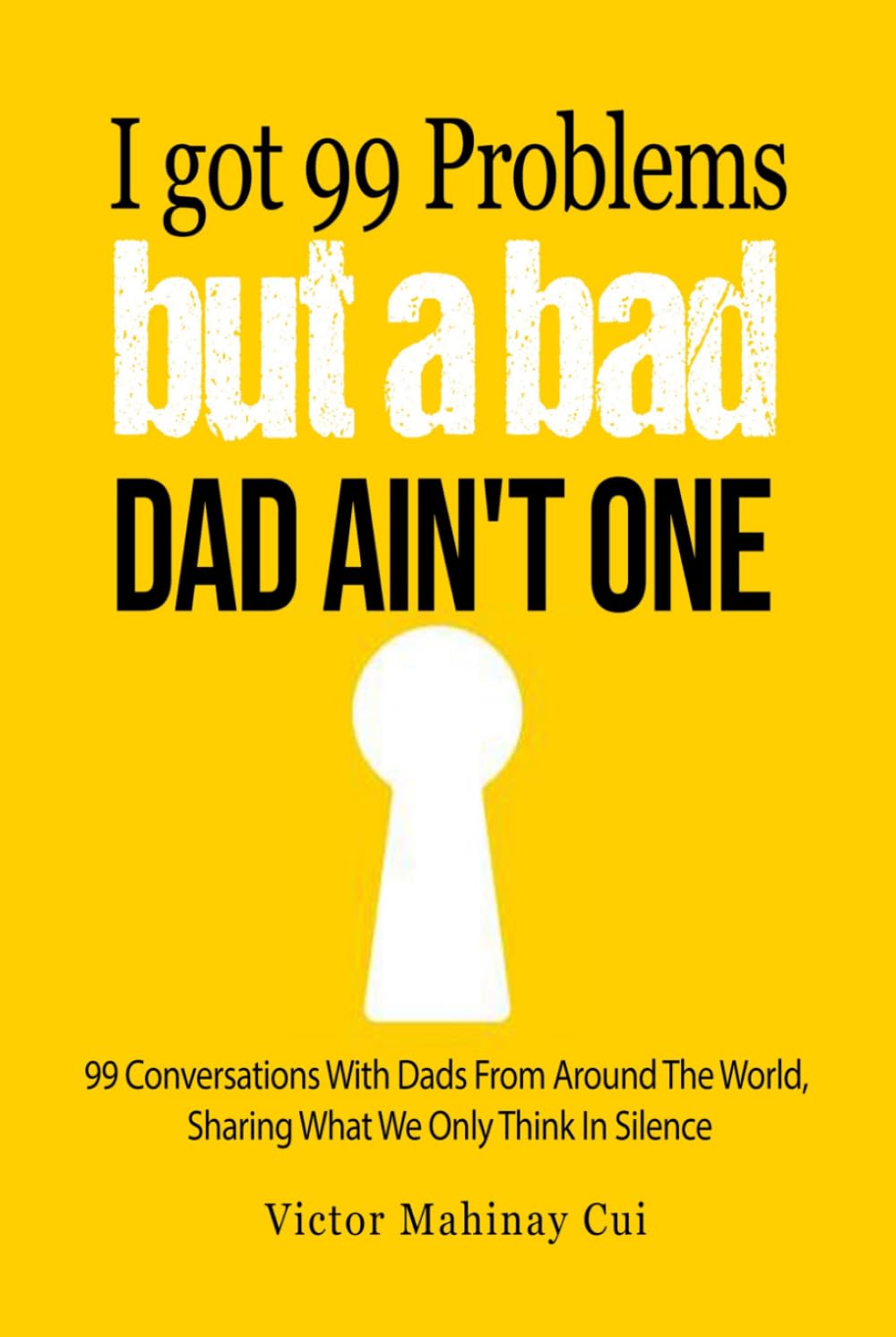 I've Got 99 Problems But A Bad Dad Ain't One: 99 Conversations With Dads From Around The World, Sharing What We Only Think In Silence